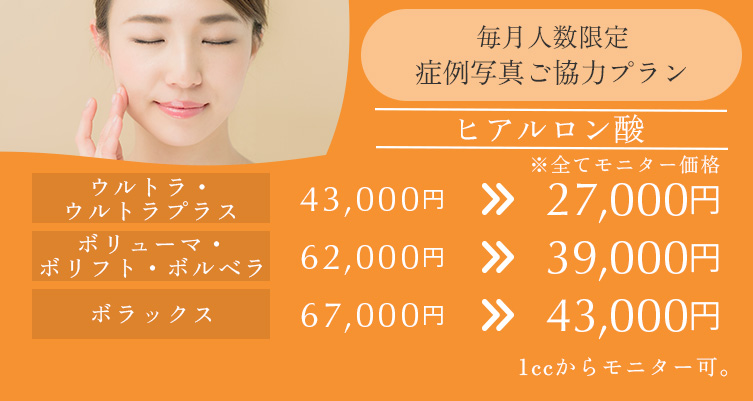毎月人数限定 症例写真ご協力プラン ヒアルロン酸 ウルトラ・ウルトラプラス 43,000円→27,000円、ボリューム・ボリフト・ボルベラ 62,000円→39,000円、ボラックス 67,000円→43,000円